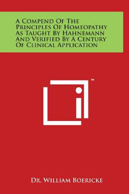 A Compend of the Principles of Homeopathy as Taught by Hahnemann and Verified by a Century of Clinical Application by William Boericke