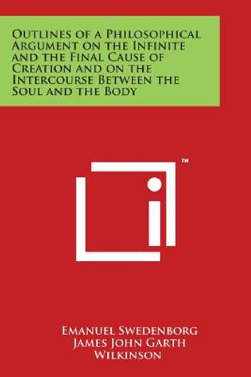 Outlines of a Philosophical Argument on the Infinite and the Final Cause of Creation and on the Intercourse Between the Soul and the Body by Emanuel Swedenborg, James John Garth Wilkinson