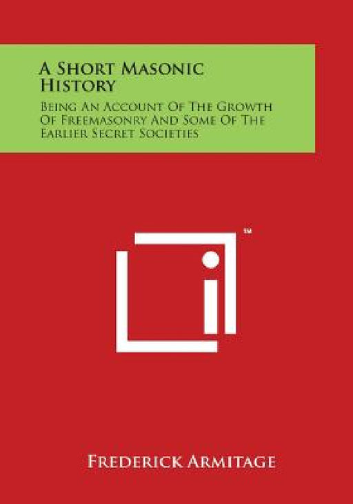 A Short Masonic History: Being an Account of the Growth of Freemasonry and Some of the Earlier Secret Societies by Frederick Armitage