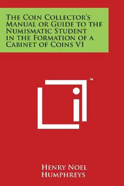 The Coin Collector's Manual or Guide to the Numismatic Student in the Formation of a Cabinet of Coins V1 by Henry Noel Humphreys