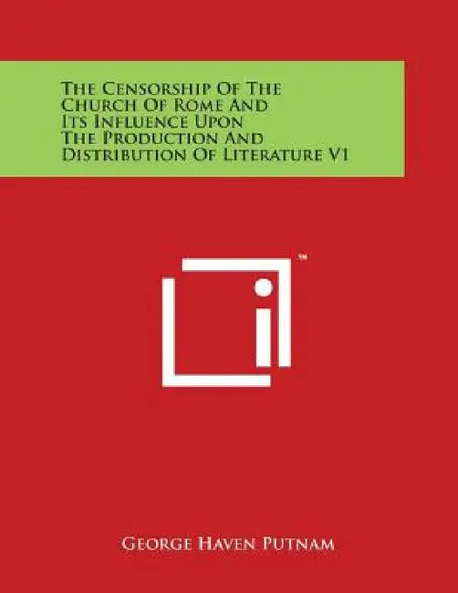 The Censorship of the Church of Rome and Its Influence Upon the Production and Distribution of Literature V1 by George Haven Putnam