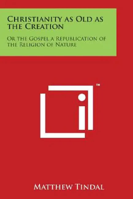 Christianity as Old as the Creation: Or the Gospel a Republication of the Religion of Nature by Matthew Tindal
