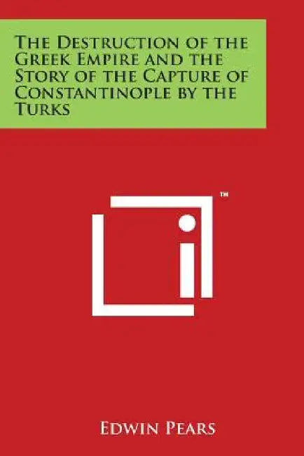 The Destruction of the Greek Empire and the Story of the Capture of Constantinople by the Turks by Edwin Pears