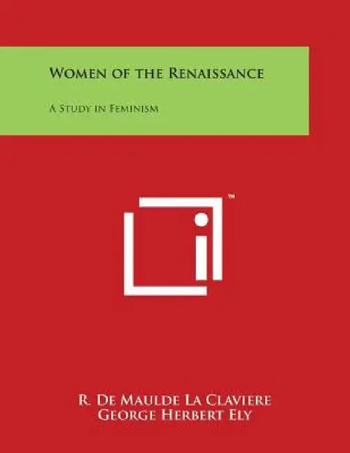 Women of the Renaissance: A Study in Feminism by R. De Maulde La Claviere, George Herbert Ely