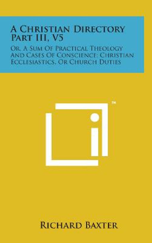 A Christian Directory Part III, V5: Or, a Sum of Practical Theology and Cases of Conscience; Christian Ecclesiastics, or Church Duties by Richard Baxter