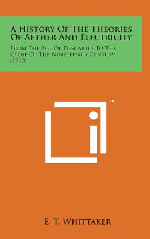 A History of the Theories of Aether and Electricity: From the Age of Descartes to the Close of the Nineteenth Century (1910) by E. T. Whittaker
