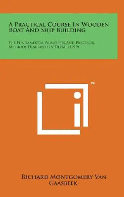 A Practical Course in Wooden Boat and Ship Building: The Fundamental Principles and Practical Methods Described in Detail (1919) by Richard Montgomery Van Gaasbeek