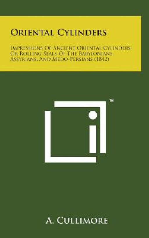Oriental Cylinders: Impressions of Ancient Oriental Cylinders or Rolling Seals of the Babylonians, Assyrians, and Medo-Persians (1842) by A. Cullimore