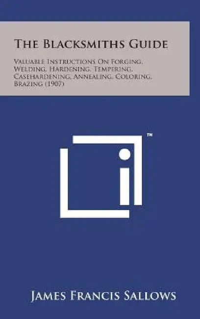 The Blacksmiths Guide: Valuable Instructions on Forging, Welding, Hardening, Tempering, Casehardening, Annealing, Coloring, Brazing (1907) by James Francis Sallows