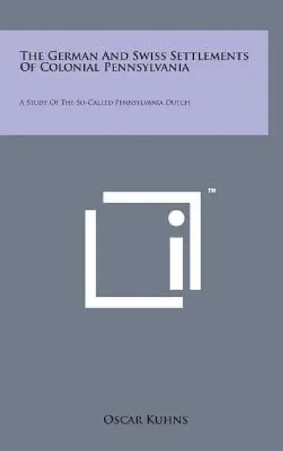 The German and Swiss Settlements of Colonial Pennsylvania: A Study of the So-Called Pennsylvania Dutch by Oscar Kuhns
