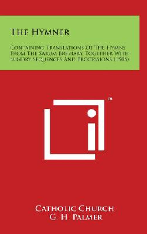 The Hymner: Containing Translations of the Hymns from the Sarum Breviary, Together with Sundry Sequences and Processions (1905) by Catholic Church, G. H. Palmer
