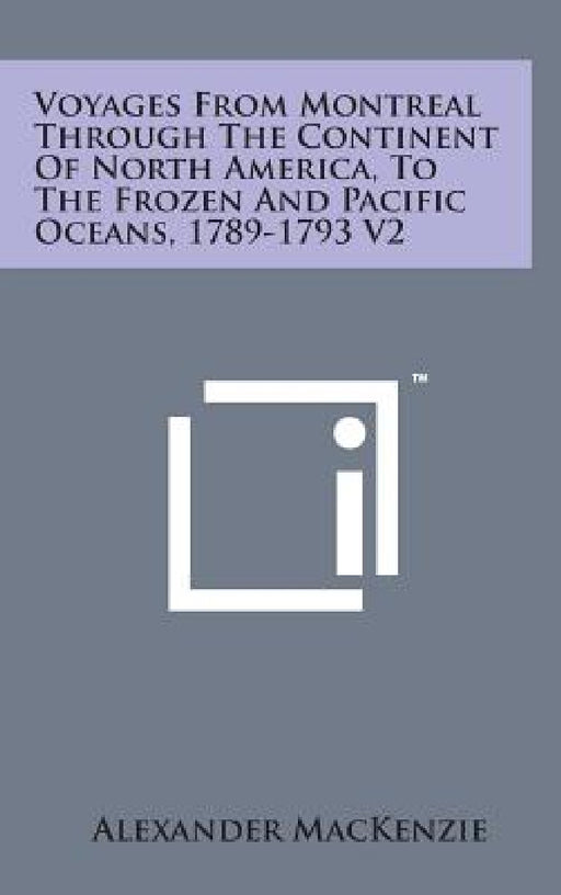 Voyages from Montreal Through the Continent of North America, to the Frozen and Pacific Oceans, 1789-1793 V2 by Alexander MacKenzie