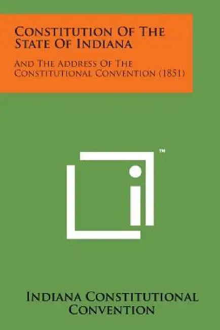 Constitution of the State of Indiana: And the Address of the Constitutional Convention (1851) by Indiana Constitutional Convention