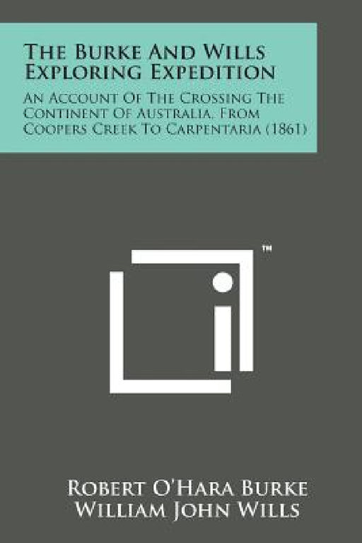The Burke and Wills Exploring Expedition: An Account of the Crossing the Continent of Australia, from Coopers Creek to Carpentaria (1861) by Robert O. Burke, William John Wills