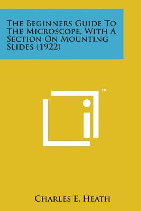 The Beginners Guide to the Microscope, with a Section on Mounting Slides (1922) by Charles E. Heath