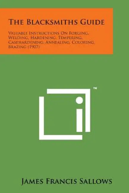 The Blacksmiths Guide: Valuable Instructions on Forging, Welding, Hardening, Tempering, Casehardening, Annealing, Coloring, Brazing (1907) by James Francis Sallows