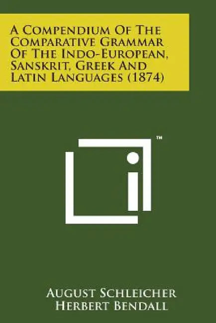 A Compendium of the Comparative Grammar of the Indo-European, Sanskrit, Greek and Latin Languages (1874) by August Schleicher, Herbert Bendall