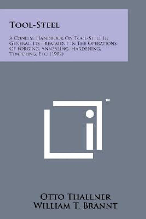 Tool-Steel: A Concise Handbook on Tool-Steel in General, Its Treatment in the Operations of Forging, Annealing, Hardening, Temperi by Otto Thallner, William T. Brannt