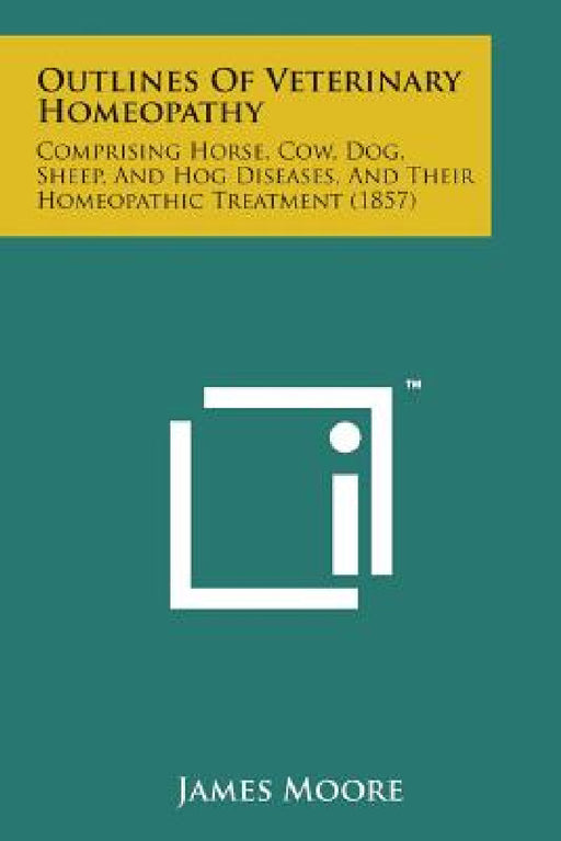 Outlines of Veterinary Homeopathy: Comprising Horse, Cow, Dog, Sheep, and Hog Diseases, and Their Homeopathic Treatment (1857) by James Moore