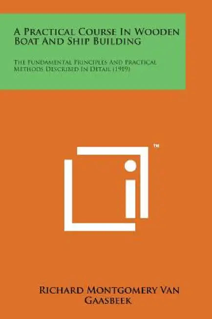 A Practical Course in Wooden Boat and Ship Building: The Fundamental Principles and Practical Methods Described in Detail (1919) by Richard Montgomery Van Gaasbeek