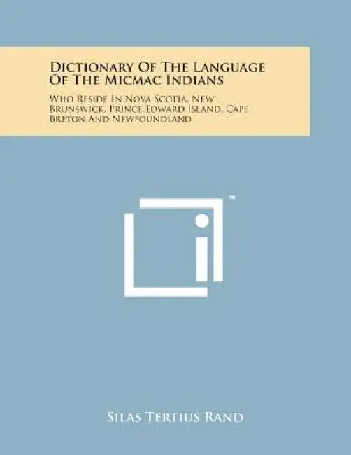 Dictionary of the Language of the Micmac Indians: Who Reside in Nova Scotia, New Brunswick, Prince Edward Island, Cape Breton and Newfoundland by Silas Tertius Rand