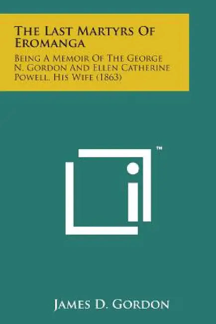 The Last Martyrs of Eromanga: Being a Memoir of the George N. Gordon and Ellen Catherine Powell, His Wife (1863) by James D. III Gordon