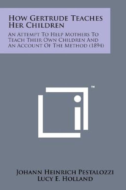 How Gertrude Teaches Her Children: An Attempt to Help Mothers to Teach Their Own Children and an Account of the Method (1894) by Johann Heinrich Pestalozzi, Lucy E. Holland, Frances C. Turner