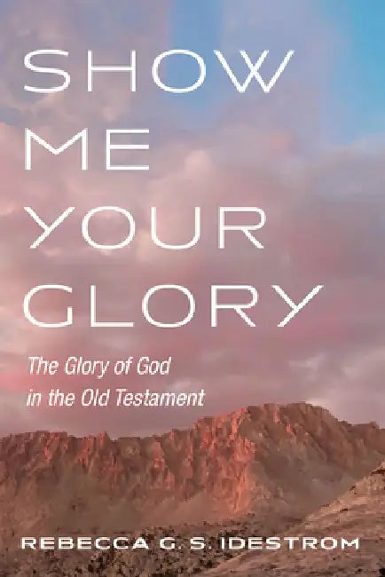 Show Me Your Glory: The Glory of God in the Old Testament by Rebecca G. S. Idestrom