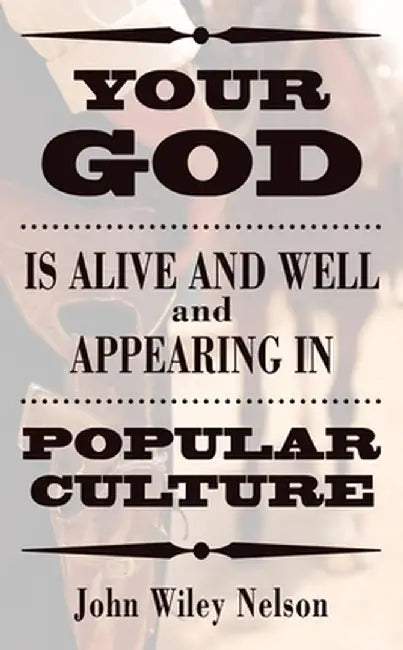 Your God Is Alive and Well and Appearing in Popular Culture by John Wiley Nelson