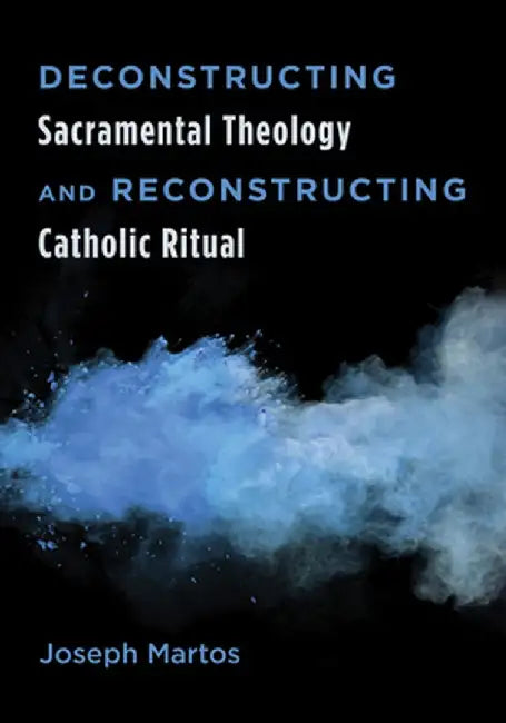 Deconstructing Sacramental Theology and Reconstructing Catholic Ritual by Joseph Martos
