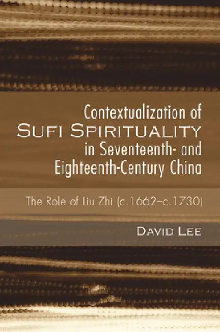 Contextualization of Sufi Spirituality in Seventeenth- And Eighteenth-Century China: The Role of Liu Zhi (C.1662-C.1730) by David Lee