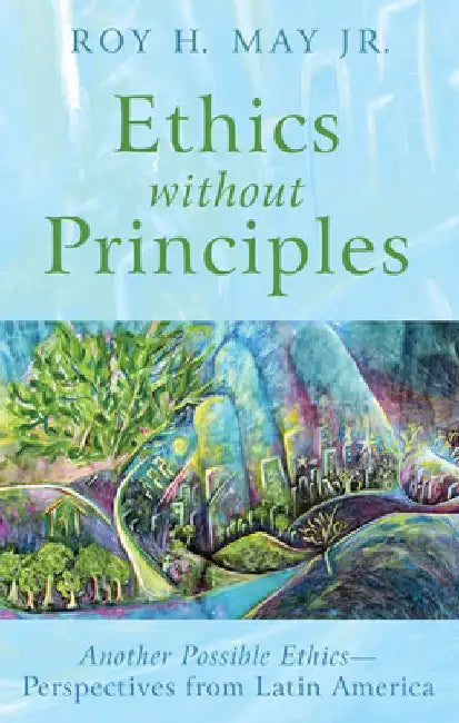 Ethics Without Principles: Another Possible Ethics--Perspectives from Latin America by Roy H. May