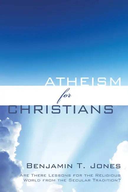 Atheism for Christians by Benjamin T. Jones