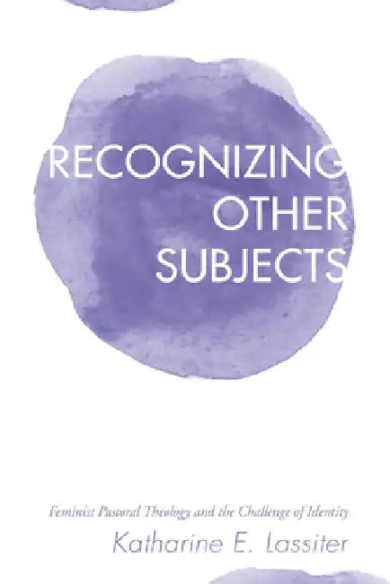 Recognizing Other Subjects: Feminist Pastoral Theology and the Challenge of Identity by Katharine Eleanor Lassiter
