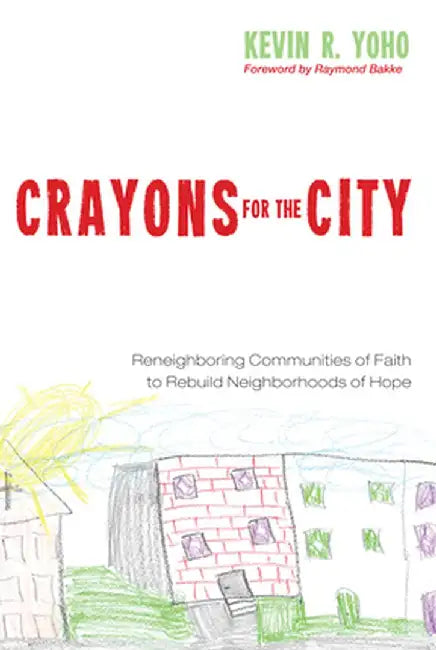 Crayons for the City: Reneighboring Communities of Faith to Rebuild Neighborhoods of Hope by Kevin R. Yoho