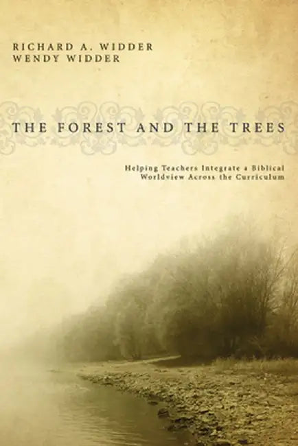 The Forest and the Trees: Helping Teachers Integrate a Biblical Worldview Across the Curriculum by Richard A. Widder