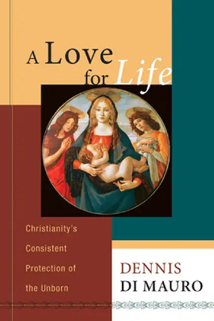 A Love for Life: Christianity's Consistent Protection of the Unborn by Dennis R. Di Mauro