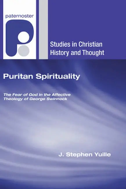 Puritan Spirituality: The Fear of God in the Affective Theology of George Swinnock by J. Stephen Yuille