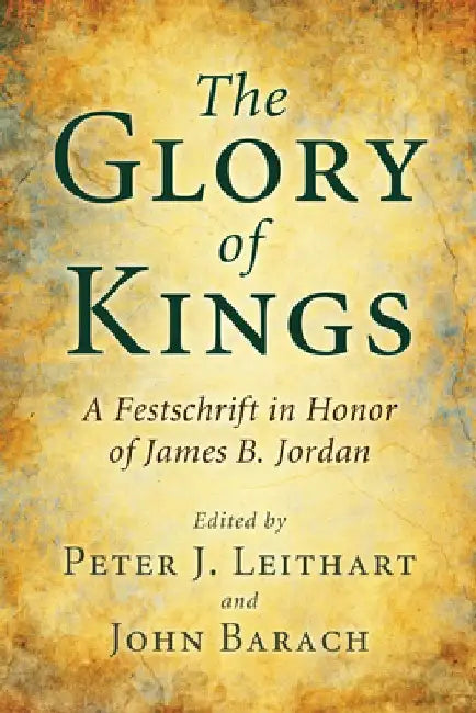 The Glory of Kings: A Festschrift in Honor of James B. Jordan by Peter J. Leithart