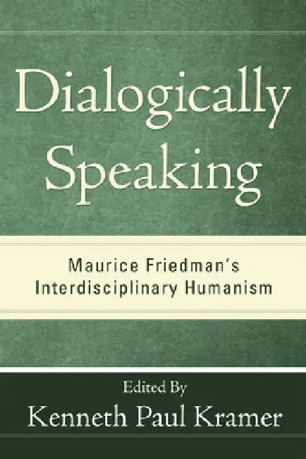 Dialogically Speaking: Maurice Friedman's Interdisciplinary Humanism by Kenneth Paul Kramer