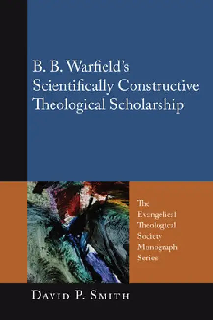 B. B. Warfield's Scientifically Constructive Theological Scholarship by David P. Smith