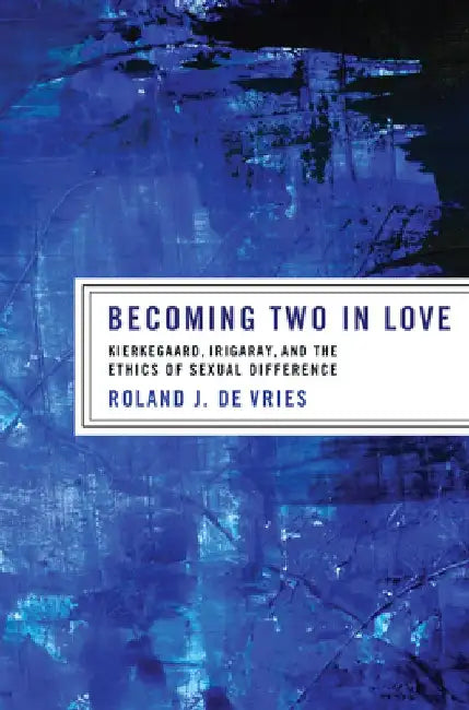 Becoming Two in Love: Kierkegaard, Irigaray, and the Ethics of Sexual Difference by Roland J. de Vries