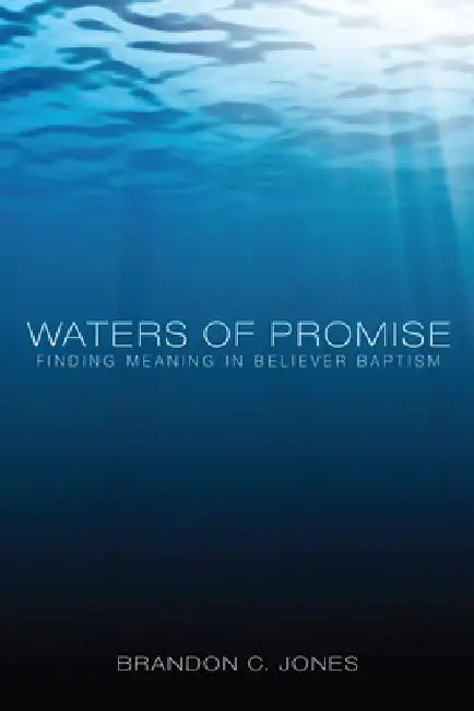 Waters of Promise: Finding Meaning in Believer Baptism by Brandon C. Jones