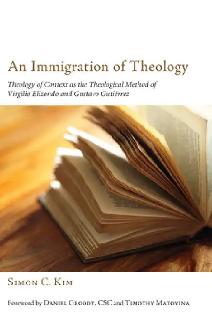 An Immigration of Theology: Theology of Context as the Theological Method of Virgilio Elizondo and Gustavo Gutiérrez by Simon C. Kim