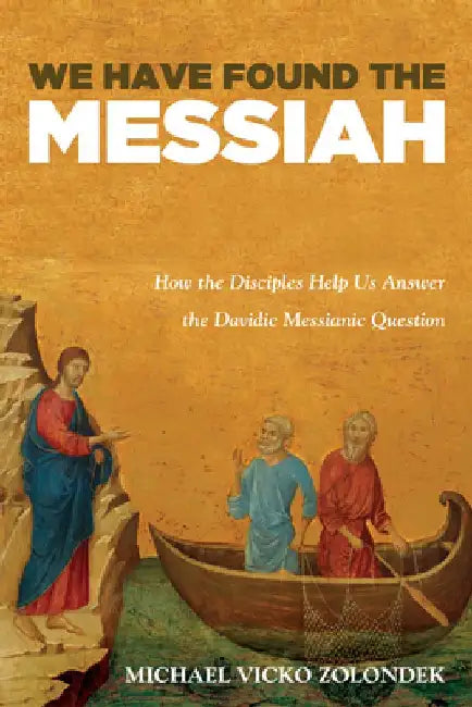 We Have Found the Messiah: How the Disciples Help Us Answer the Davidic Messianic Question by Michael Vicko Zolondek