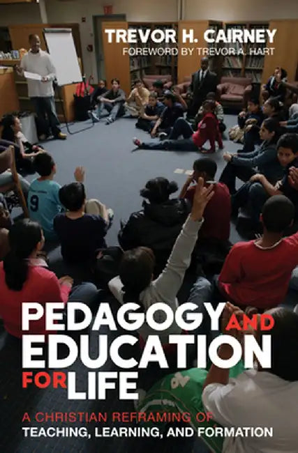 Pedagogy and Education for Life: A Christian Reframing of Teaching, Learning, and Formation by Trevor H. Cairney