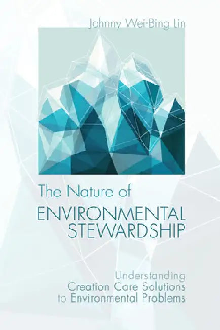 The Nature of Environmental Stewardship: Understanding Creation Care Solutions to Environmental Problems by Johnny Wei-Bing Lin