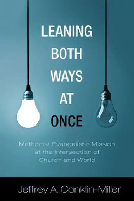 Leaning Both Ways at Once: Methodist Evangelistic Mission at the Intersection of Church and World by Jeffrey A. Conklin-Miller