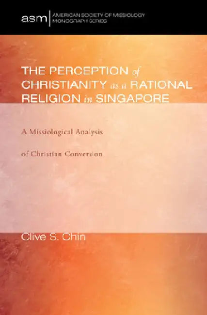 The Perception of Christianity as a Rational Religion in Singapore: A Missiological Analysis of Christian Conversion by Clive S. Chin