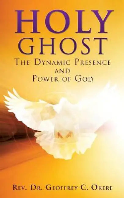 Holy Ghost: The Dynamic Presence and Power of God by Geoffrey C. Okere
